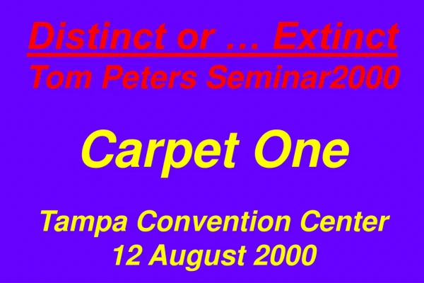 Distinct or … Extinct Tom Peters Seminar2000 Carpet One Tampa Convention Center 12 August 2000