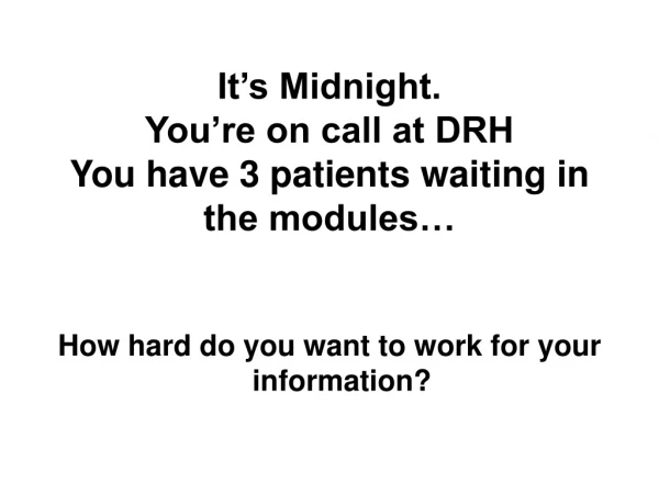 It’s Midnight. You’re on call at DRH  You have 3 patients waiting in the modules…