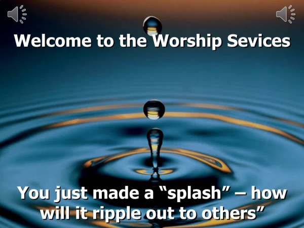 Welcome to the Worship Sevices You just made a “splash” – how will it ripple out to others”