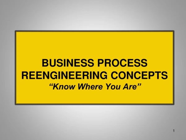 BUSINESS PROCESS REENGINEERING CONCEPTS “ Know Where You Are”