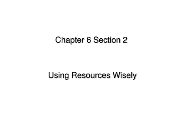 Chapter 6 Section 2  Using Resources Wisely