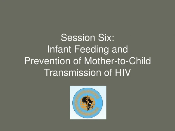 Session Six:  Infant Feeding and  Prevention of Mother-to-Child Transmission of HIV