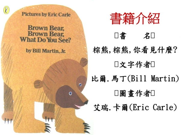 書籍介紹  書    名  棕熊 , 棕熊 , 你看見什麼 ?  文字作者  比爾 . 馬丁 (Bill Martin)  圖畫作者  艾瑞 . 卡爾 (Eric Carle)