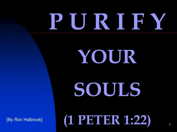 P U R I F Y YOUR SOULS (1 PETER 1:22)
