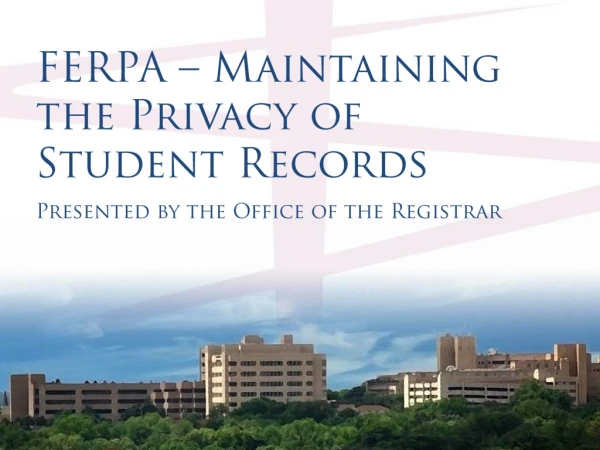 FERPA – Maintaining the Privacy of Student Records  Presented by the Office of the Registrar