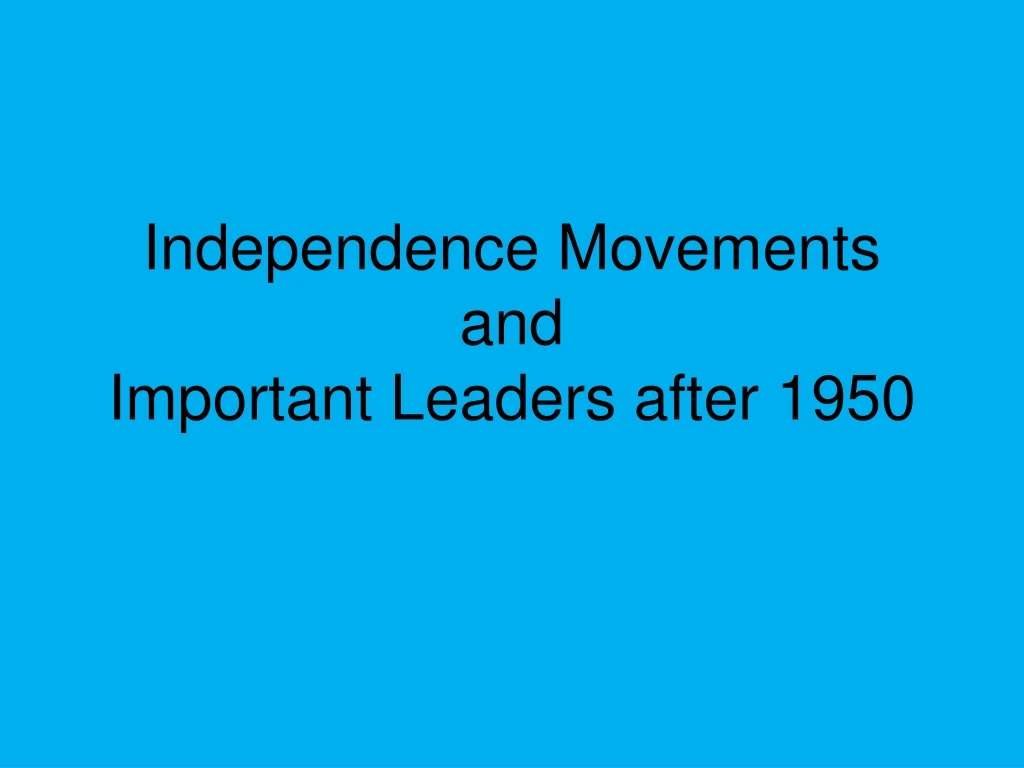 independence movements and important leaders after 1950