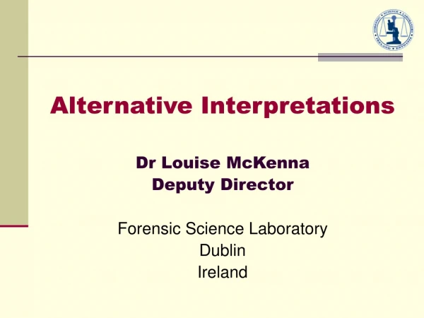 Alternative Interpretations Dr Louise McKenna Deputy Director Forensic Science Laboratory Dublin