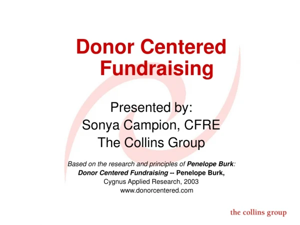 Donor Centered Fundraising Presented by: Sonya Campion, CFRE The Collins Group