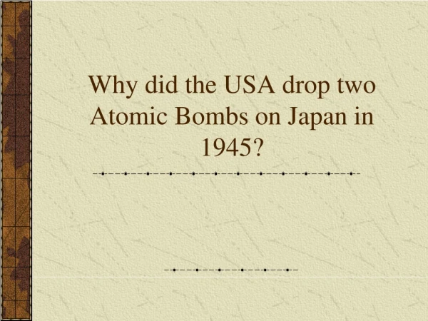 Why did the USA drop two Atomic Bombs on Japan in 1945?