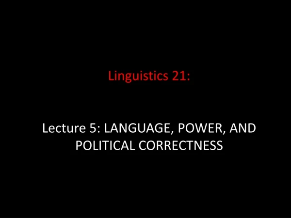 Linguistics 21: Lecture 5: LANGUAGE, POWER, AND POLITICAL CORRECTNESS