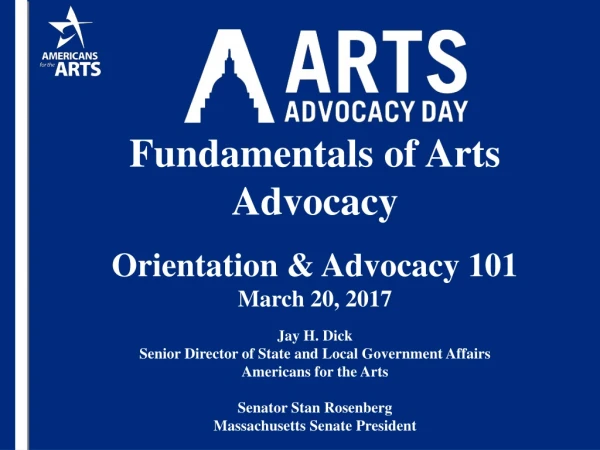 Fundamentals of Arts Advocacy Orientation &amp; Advocacy 101 March 20, 2017 Jay H. Dick