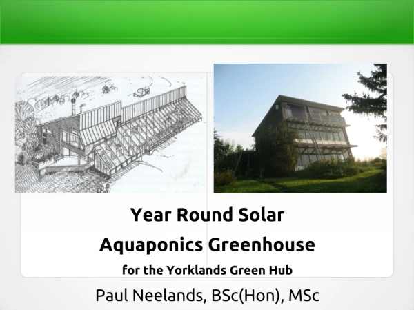 Year Round Solar  Aquaponics Greenhouse for the Yorklands Green Hub Paul Neelands, BSc(Hon), MSc