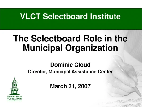 VLCT Selectboard Institute The Selectboard Role in the Municipal Organization Dominic Cloud