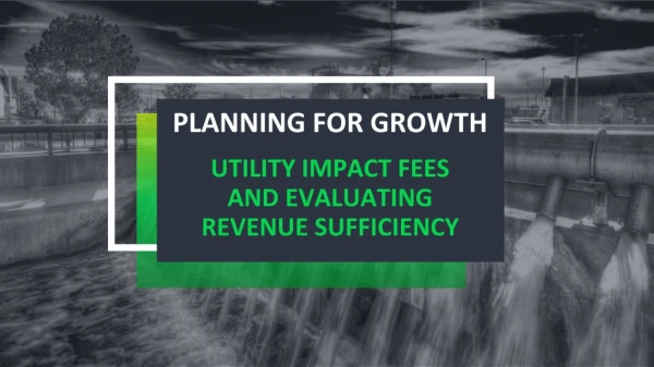 Planning For Growth Utility Impact Fees AND evaluating Revenue sufficiency