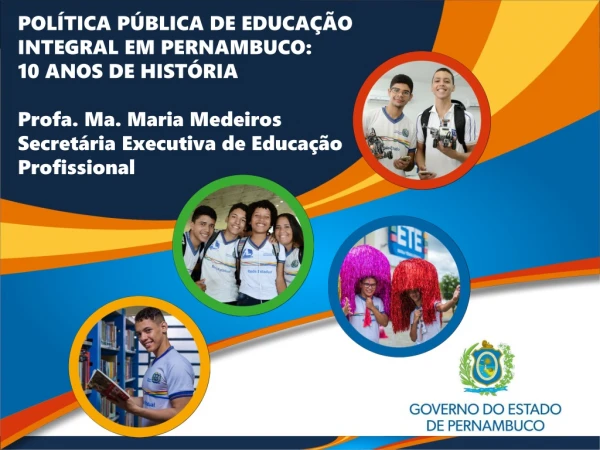 POLÍTICA PÚBLICA DE EDUCAÇÃO INTEGRAL EM PERNAMBUCO: 10 ANOS DE HISTÓRIA Profa. Ma. Maria Medeiros