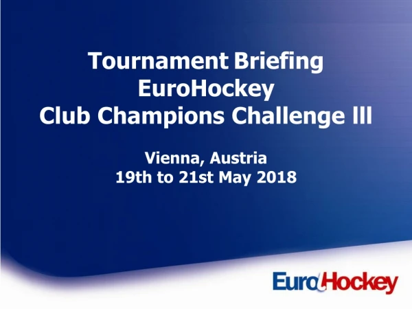 Tournament Briefing EuroHockey  Club Champions Challenge lll Vienna, Austria 19th to 21st May 2018