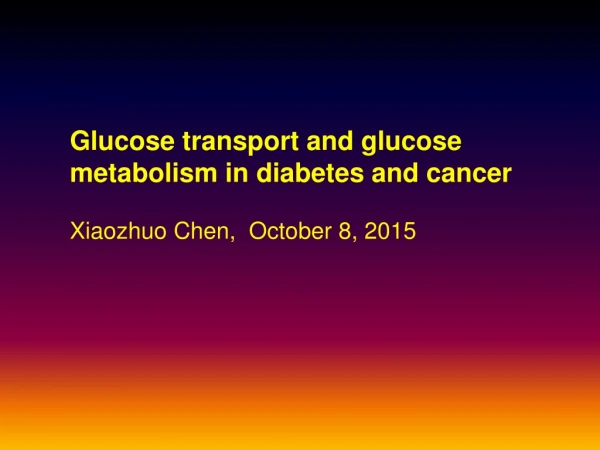 Glucose transport and glucose metabolism in diabetes and cancer Xiaozhuo Chen,  October 8, 2015