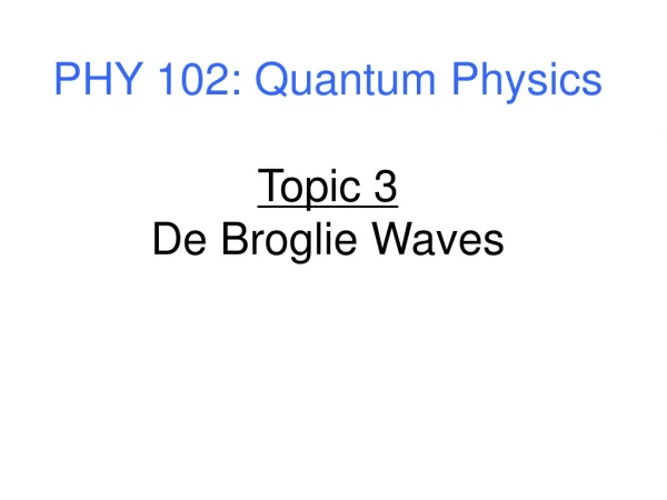 PHY 102: Quantum Physics Topic 3 De Broglie Waves
