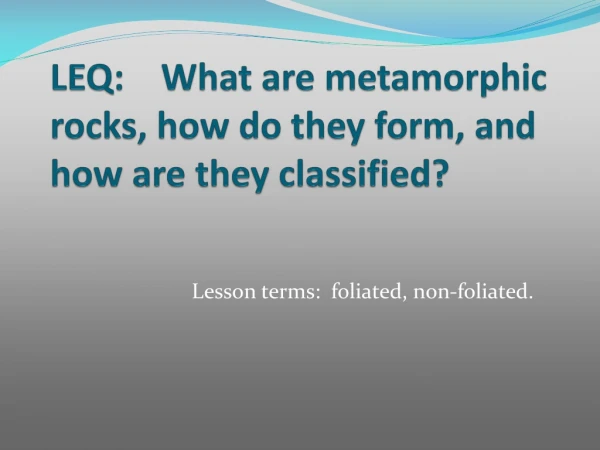 LEQ:    What are metamorphic rocks, how do they form, and how are they classified?