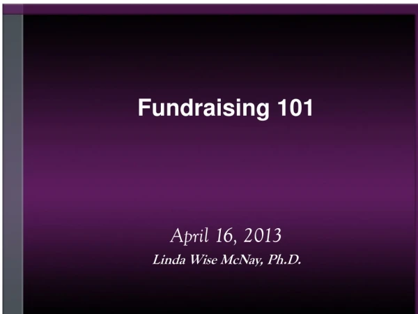 Fundraising 101 April 16, 2013 Linda Wise McNay, Ph.D.