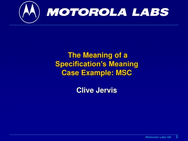 The Meaning of a Specification’s Meaning Case Example: MSC Clive Jervis