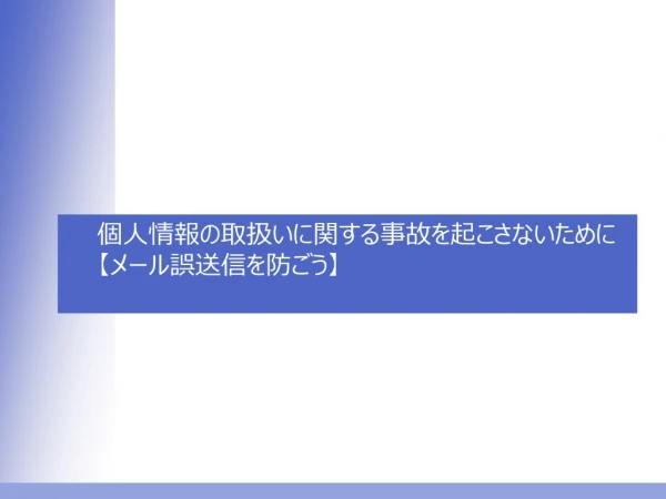 個人情報の取扱いに関する事故を起こさないために 【 メール誤送信を防ごう 】