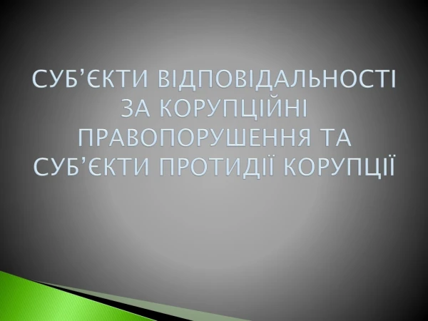 СУБ’ЄКТИ ВІДПОВІДАЛЬНОСТІ ЗА КОРУПЦІЙНІ ПРАВОПОРУШЕННЯ ТА СУБ’ЄКТИ ПРОТИДІЇ КОРУПЦІЇ