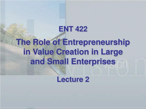ENT 422 The Role of Entrepreneurship  in Value Creation in Large  and Small Enterprises Lecture 2