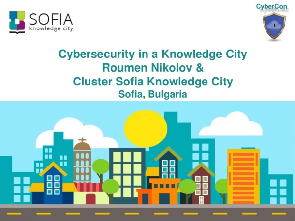 Cybersecurity in a Knowledge City Roumen Nikolov &amp; Cluster Sofia Knowledge City Sofia, Bulgaria