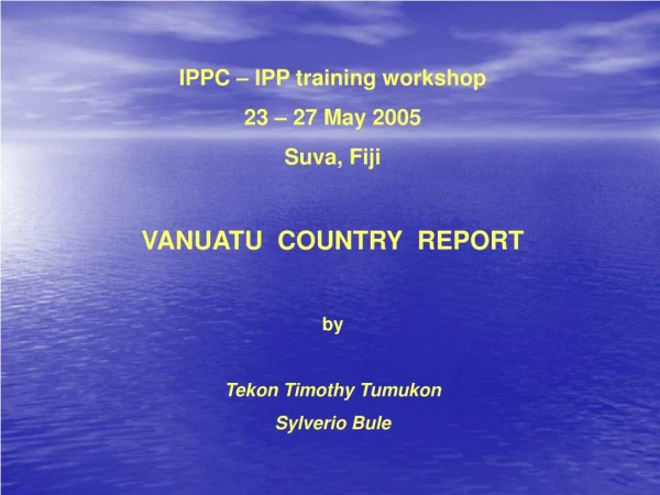 IPPC – IPP training workshop 23 – 27 May 2005 Suva, Fiji VANUATU  COUNTRY  REPORT by