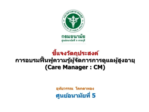 ชี้แจงวัตถุประสงค์ การอบรมฟื้นฟูความรู้ผู้จัดการการดูแลผู้สูงอายุ ( Care Manager : CM )