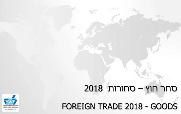 סחר חוץ – סחורות  2018 Foreign  Trade 2018 -  Goods