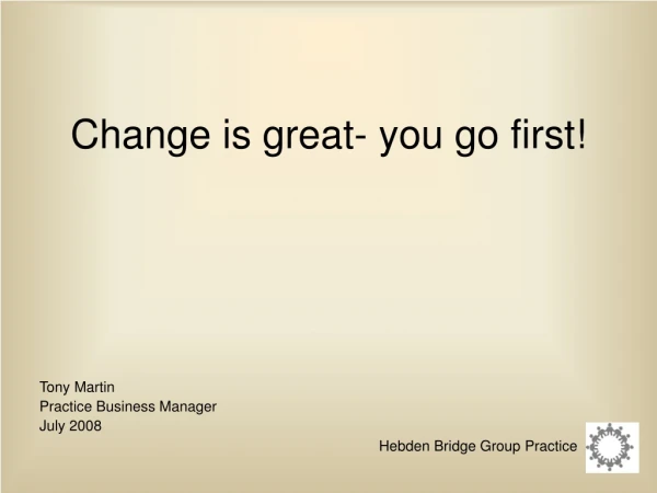 Change is great- you go first!