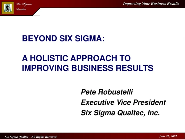 BEYOND SIX SIGMA:  A HOLISTIC APPROACH TO IMPROVING BUSINESS RESULTS