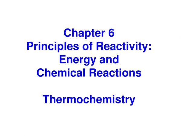 Chapter 6 Principles of Reactivity: Energy and  Chemical Reactions Thermochemistry