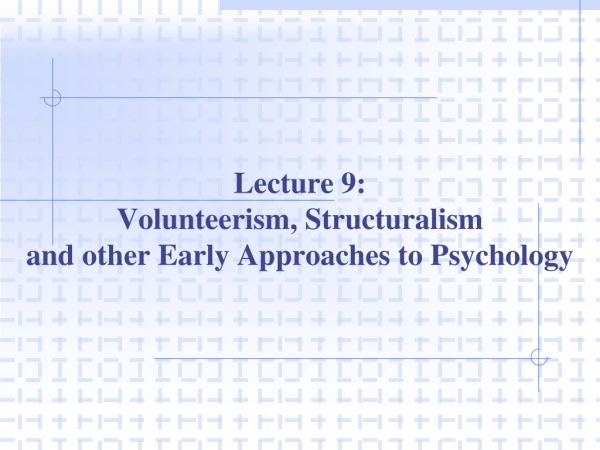 Lecture 9: Volunteerism, Structuralism  and other Early Approaches to Psychology