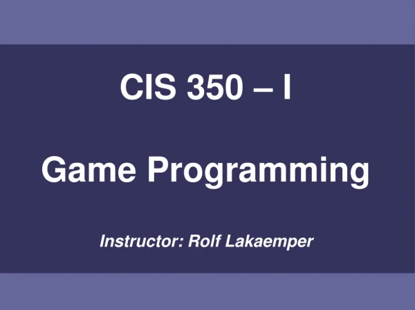 CIS 350 – I Game Programming Instructor: Rolf Lakaemper