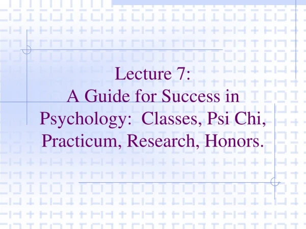 Lecture 7: A Guide for Success in Psychology:  Classes, Psi Chi, Practicum, Research, Honors.