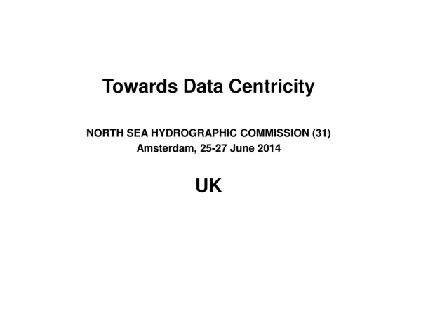 Towards Data Centricity NORTH SEA HYDROGRAPHIC COMMISSION (31) Amsterdam, 25-27 June 2014 UK