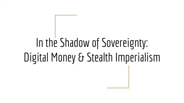 In the Shadow of Sovereignty:  Digital Money &amp; Stealth Imperialism