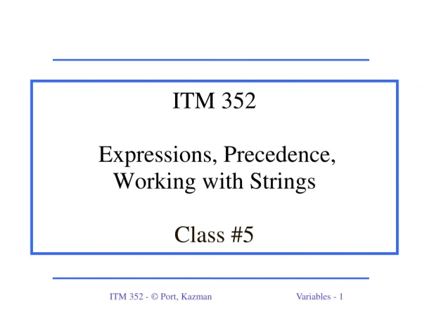 ITM 352  Expressions, Precedence,  Working with Strings Class #5