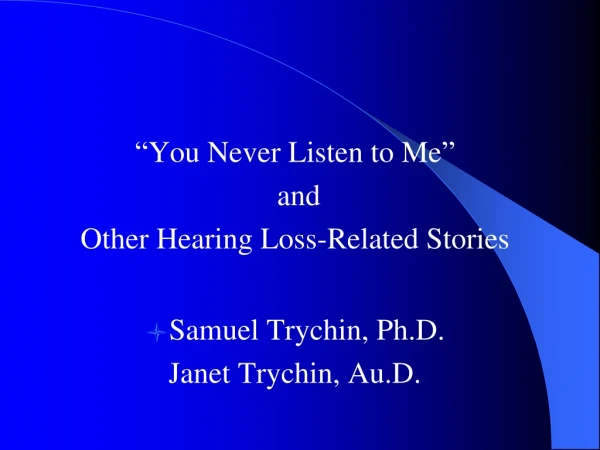 “ You Never Listen to Me ”  and  Other Hearing Loss-Related Stories Samuel Trychin, Ph.D.