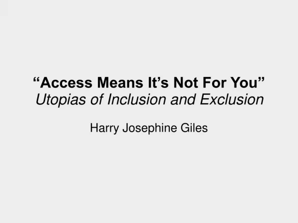 “Access Means It’s Not For You” Utopias of Inclusion and Exclusion Harry Josephine Giles