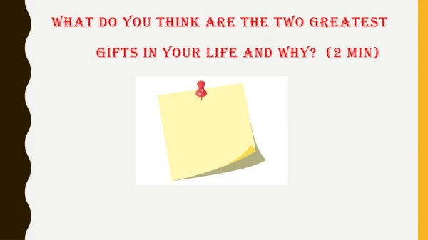 what do you think are the  TWO greatest  gifts  in  YOUR life and why?   (2 min)