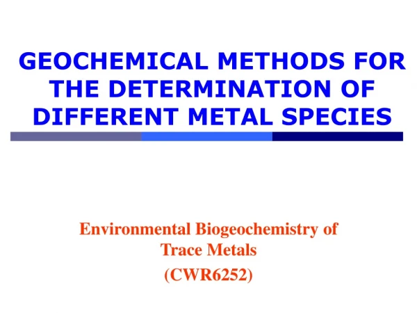 GEOCHEMICAL METHODS FOR THE DETERMINATION OF DIFFERENT METAL SPECIES