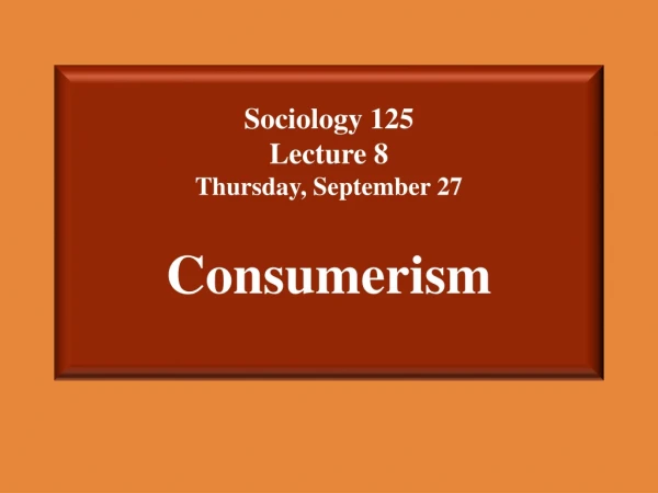 Sociology 125  Lecture 8 Thursday, September 27 Consumerism