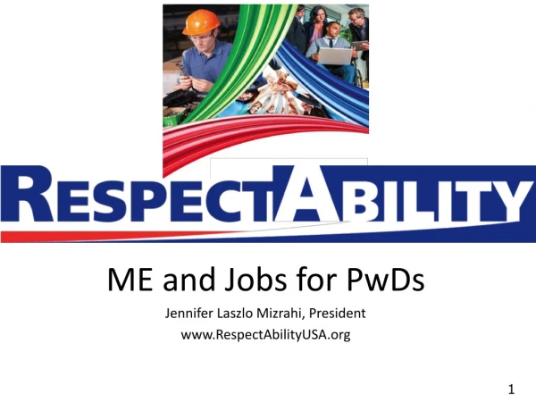 ME and Jobs for PwDs Jennifer Laszlo Mizrahi, President RespectAbilityUSA