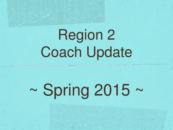 Region 2 Coach Update ~ Spring 2015 ~