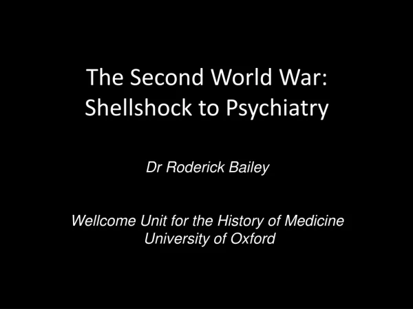 The Second World War:  Shellshock to Psychiatry Dr Roderick Bailey
