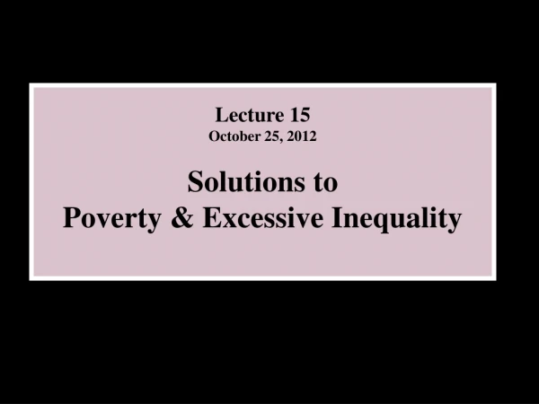 Lecture 15  October 25, 2012 Solutions to  Poverty &amp; Excessive Inequality